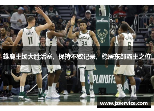 雄鹿主场大胜活塞，保持不败记录，稳居东部霸主之位